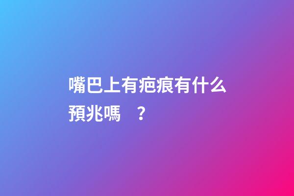 嘴巴上有疤痕有什么預兆嗎？